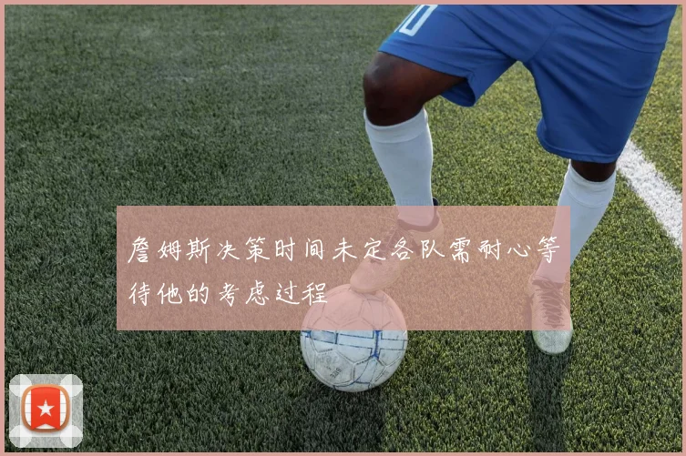 詹姆斯决策时间未定各队需耐心等待他的考虑过程